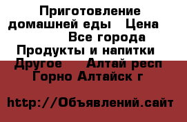 Приготовление домашней еды › Цена ­ 3 500 - Все города Продукты и напитки » Другое   . Алтай респ.,Горно-Алтайск г.
